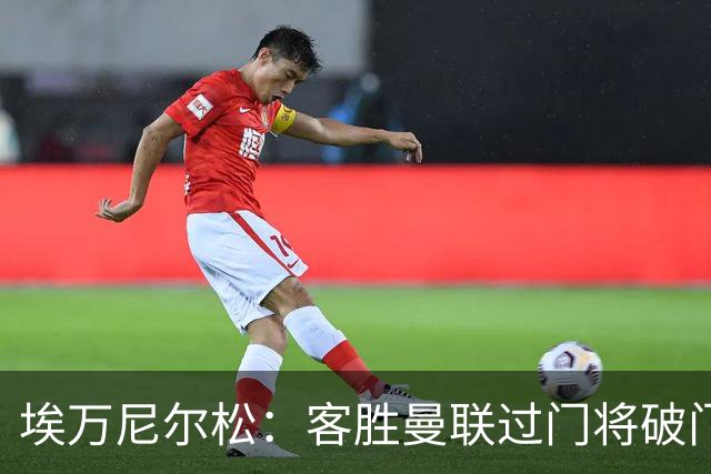 埃万尼尔松：客胜曼联过门将破门很漂亮；连胜米兰曼联增信心