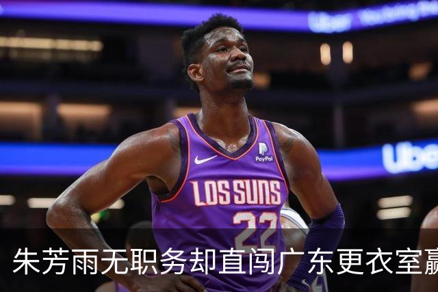 朱芳雨无职务却直闯广东更衣室赢广厦后当众批防守漏洞！