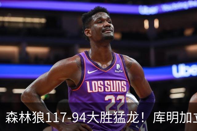 森林狼117-94大胜猛龙！库明加立大功，此战看到4个事实：8换2交易很值得