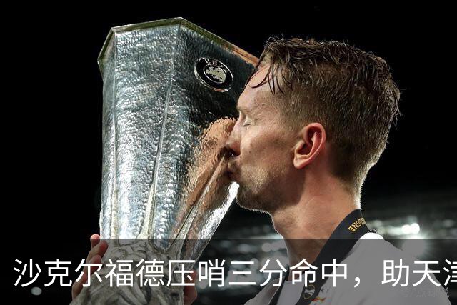 沙克尔福德压哨三分命中，助天津首节取得1分领先
