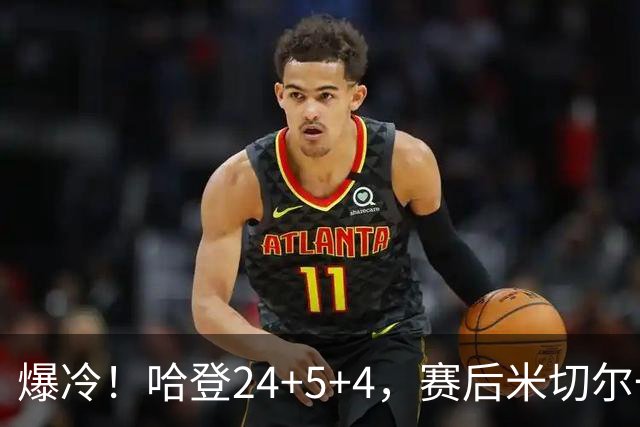 爆冷！哈登24+5+4，赛后米切尔一把抱住多特，哈登紧随其后
