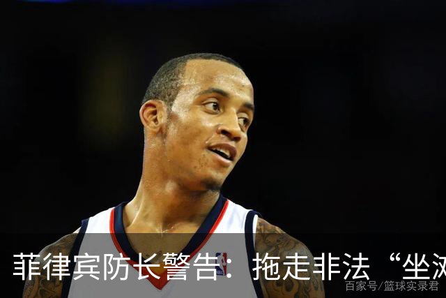 菲律宾防长警告：拖走非法“坐滩”的军舰，将被视为“战争行为”