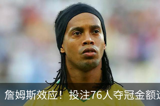 詹姆斯效应！投注76人夺冠金额远超其他球队：最新赔率联盟第3