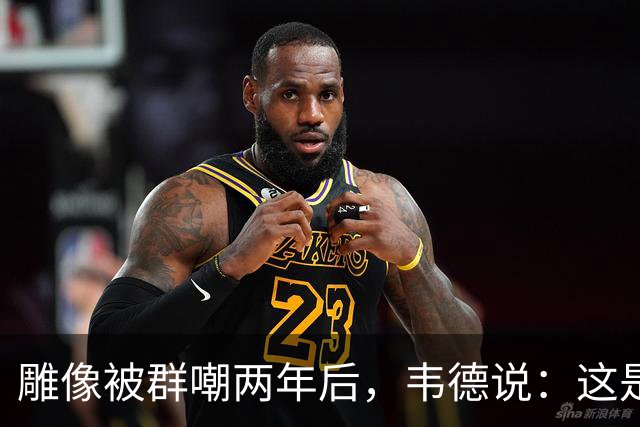雕像被群嘲两年后，韦德说：这是我的脸，但永远是我们的房子