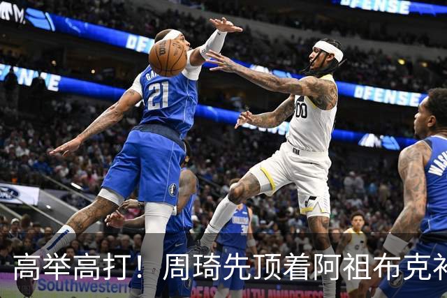 高举高打！周琦先顶着阿祖布克补篮，下一回合双手补扣