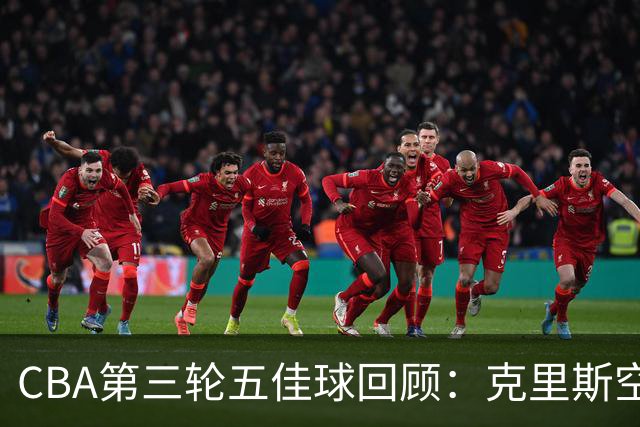 CBA第三轮五佳球回顾：克里斯空接劈扣领衔